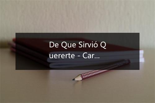 De Que Sirvió Quererte - Carlos Madrigal-歌词