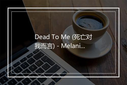 Dead To Me (死亡对我而言) - Melanie Martinez (梅兰妮·玛汀妮)-歌词