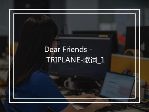 Dear Friends - TRIPLANE-歌词_1