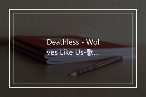 Deathless - Wolves Like Us-歌词