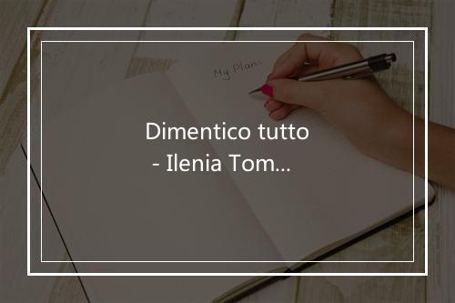 Dimentico tutto - Ilenia Tomassini-歌词