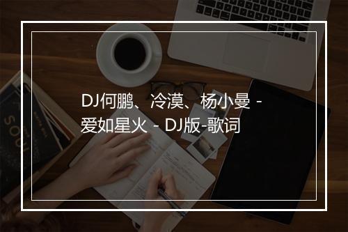 DJ何鹏、冷漠、杨小曼 - 爱如星火 - DJ版-歌词