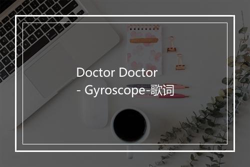 Doctor Doctor - Gyroscope-歌词