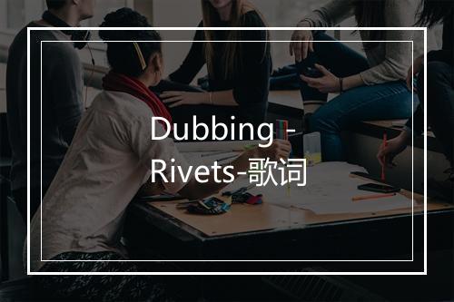 Dubbing - Rivets-歌词