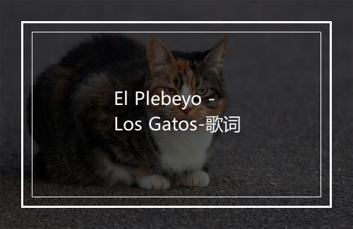 El Plebeyo - Los Gatos-歌词