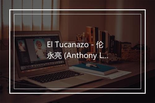 El Tucanazo - 伦永亮 (Anthony Lun)-歌词