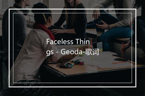 Faceless Things - Geoda-歌词