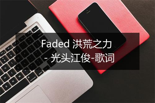 Faded 洪荒之力 - 光头江俊-歌词