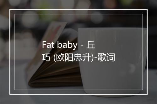 Fat baby - 丘巧 (欧阳忠升)-歌词