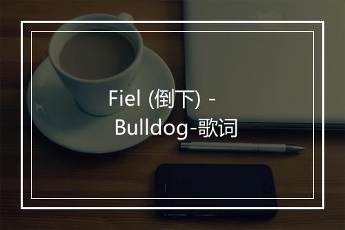 Fiel (倒下) - Bulldog-歌词