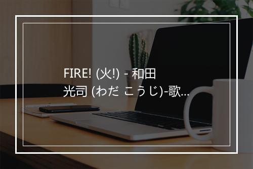 FIRE! (火!) - 和田光司 (わだ こうじ)-歌词