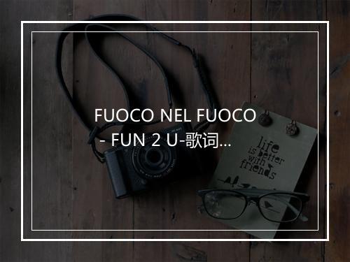 FUOCO NEL FUOCO - FUN 2 U-歌词_1