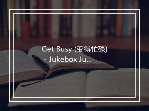 Get Busy (变得忙碌) - Jukebox Junctions-歌词