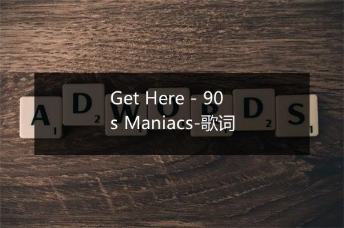 Get Here - 90s Maniacs-歌词