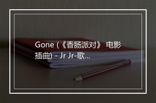 Gone (《香肠派对》 电影插曲) - Jr Jr-歌词