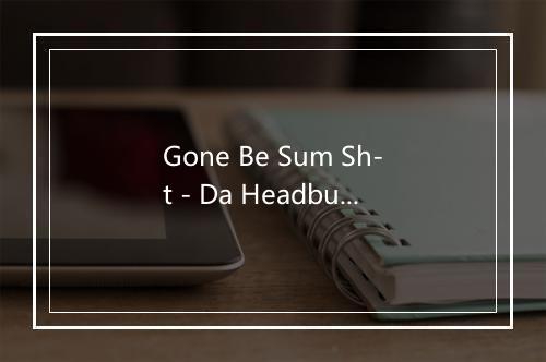 Gone Be Sum Sh-t - Da Headbussaz-歌词