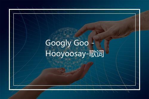 Googly Goo - Hooyoosay-歌词