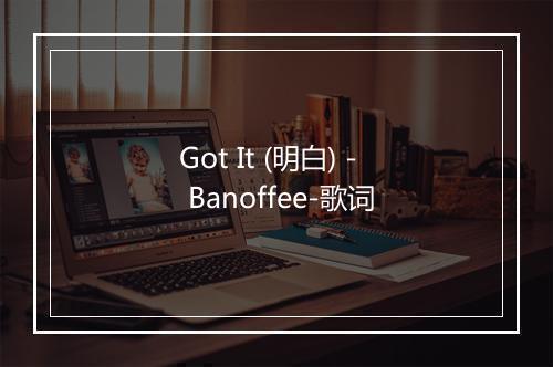 Got It (明白) - Banoffee-歌词