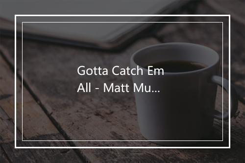 Gotta Catch Em All - Matt Mulholland-歌词