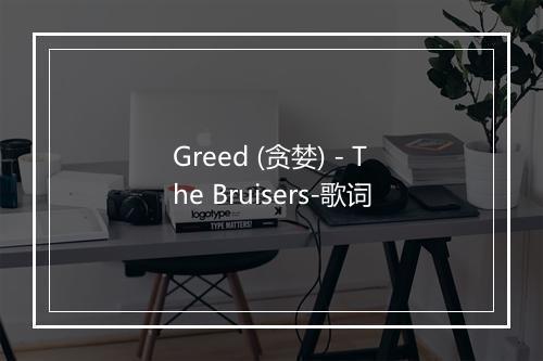 Greed (贪婪) - The Bruisers-歌词