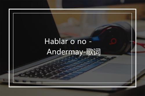 Hablar o no - Andermay-歌词