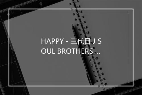 HAPPY - 三代目 J SOUL BROTHERS from EXILE TRIBE (三代目 J SOUL BROTHERS from 放浪一族)-歌词