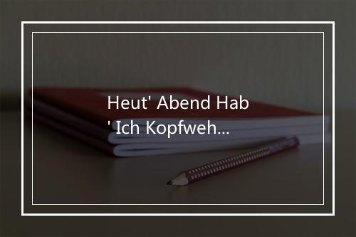 Heut' Abend Hab' Ich Kopfweh (我今晚头疼) - Union Of Sound-歌词