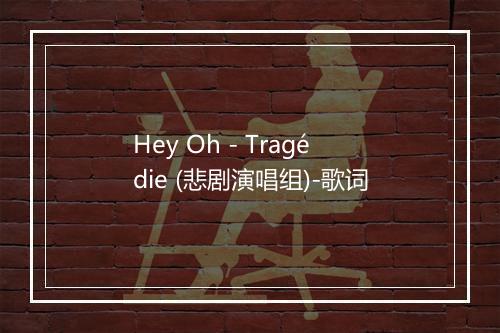 Hey Oh - Tragédie (悲剧演唱组)-歌词