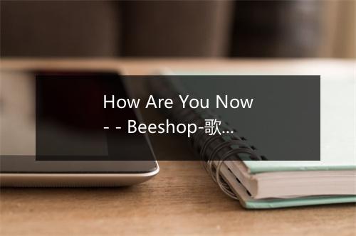 How Are You Now- - Beeshop-歌词