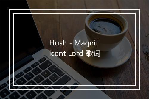 Hush - Magnificent Lord-歌词