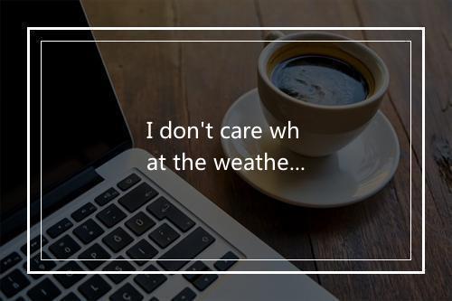 I don't care what the weatherman says -歌词