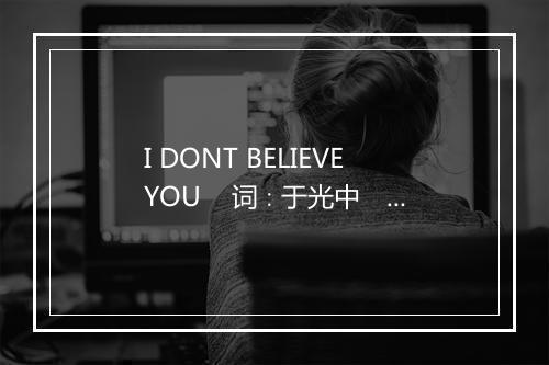 I DONT BELIEVE YOU    词∶于光中　曲∶陈伟-歌词_1