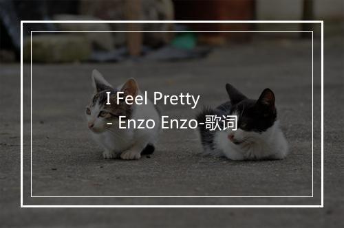 I Feel Pretty - Enzo Enzo-歌词