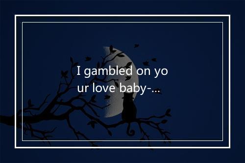 I gambled on your love baby-歌词