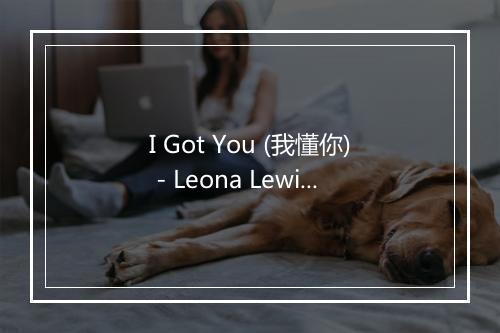 I Got You (我懂你) - Leona Lewis (丽安娜·刘易斯)-歌词