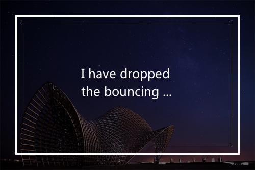 I have dropped the bouncing ball-歌词