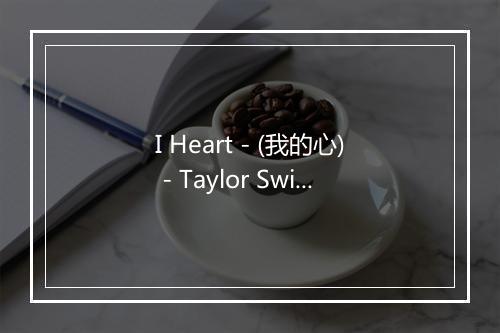 I Heart - (我的心) - Taylor Swift (泰勒·斯威夫特)-歌词