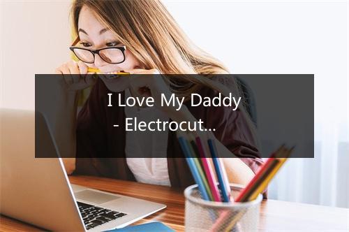 I Love My Daddy - Electrocute-歌词