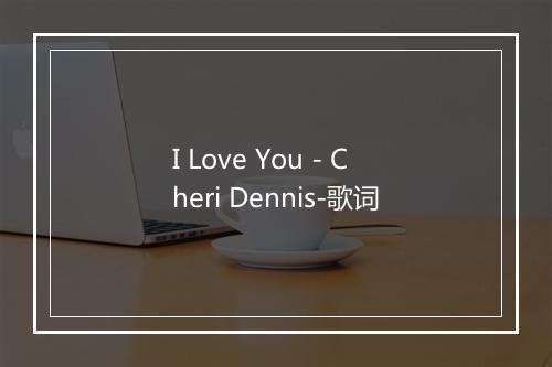 I Love You - Cheri Dennis-歌词