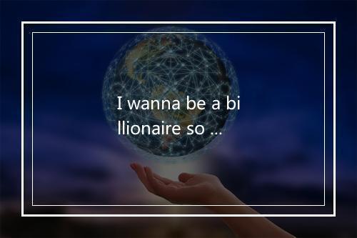 I wanna be a billionaire so freakin' bad-歌词_6