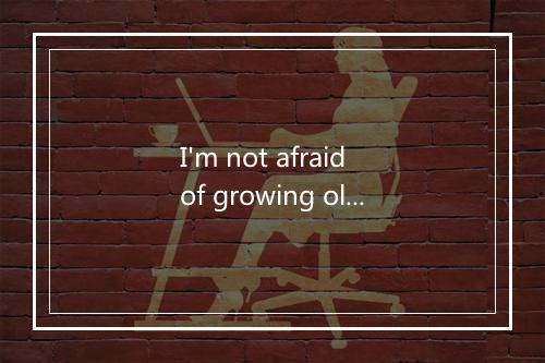 I'm not afraid of growing old-歌词_1