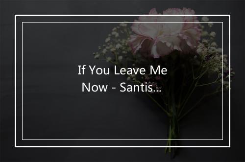 If You Leave Me Now - Santisteban-歌词