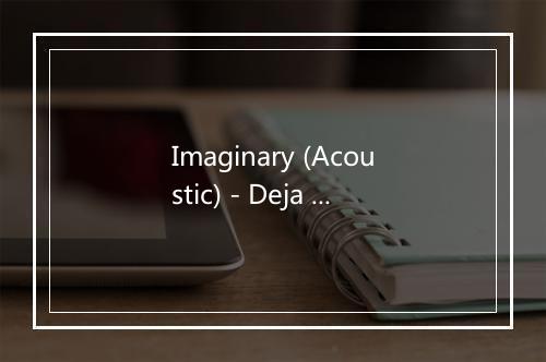 Imaginary (Acoustic) - Deja Vu (似曾相识)-歌词