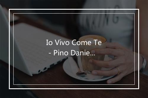 Io Vivo Come Te - Pino Daniele (皮诺·丹尼勒)-歌词