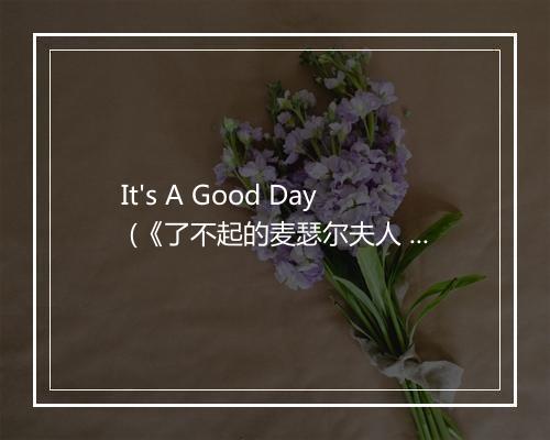 It's A Good Day (《了不起的麦瑟尔夫人 第一季》电视剧插曲) - Peggy Lee (佩吉·李)-歌词