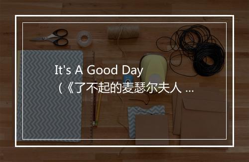 It's A Good Day (《了不起的麦瑟尔夫人 第一季》电视剧插曲) - Peggy Lee (佩吉·李)-歌词_1