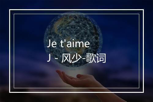 Je t'aime J - 风少-歌词