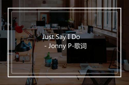 Just Say I Do - Jonny P-歌词