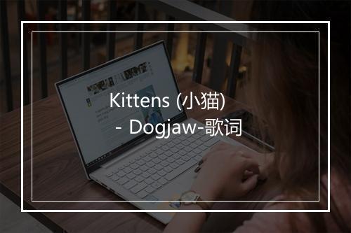 Kittens (小猫) - Dogjaw-歌词