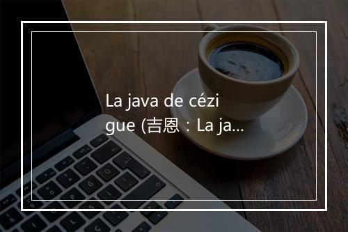 La java de cézigue (吉恩：La java de Cézigue) - Edith Piaf (伊迪丝·琵雅芙)-歌词_1